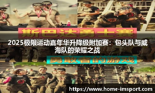 2025极限运动嘉年华升降级附加赛：包头队与威海队的荣耀之战