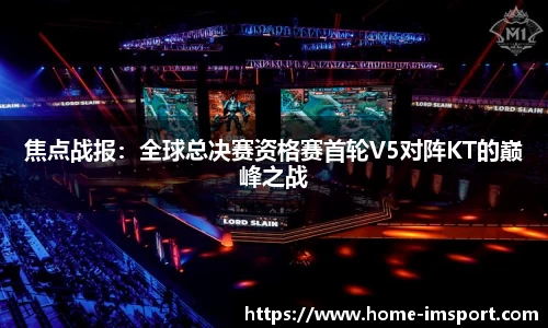 焦点战报：全球总决赛资格赛首轮V5对阵KT的巅峰之战