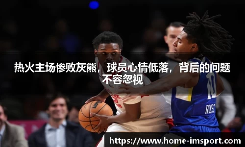 热火主场惨败灰熊，球员心情低落，背后的问题不容忽视